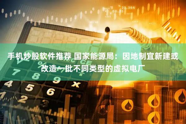 手机炒股软件推荐 国家能源局：因地制宜新建或改造一批不同类型的虚拟电厂