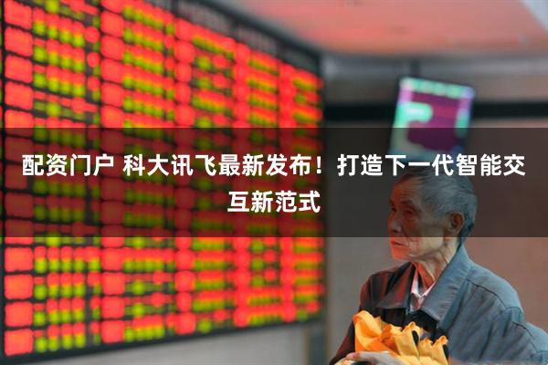 配资门户 科大讯飞最新发布！打造下一代智能交互新范式