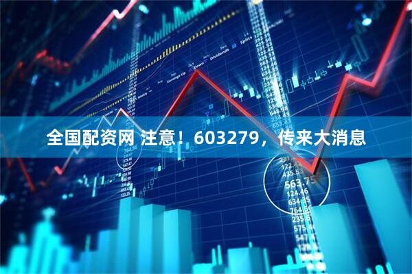 全国配资网 注意！603279，传来大消息