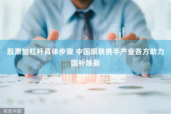 股票加杠杆具体步骤 中国银联携手产业各方助力国补焕新