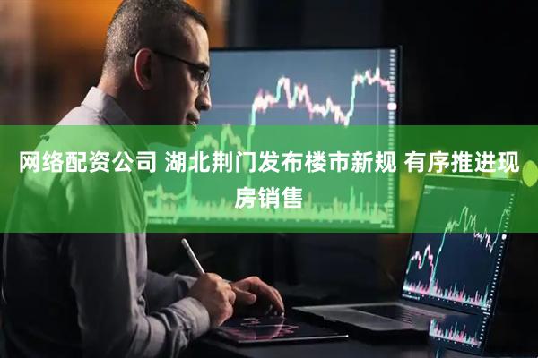 网络配资公司 湖北荆门发布楼市新规 有序推进现房销售