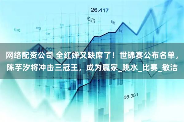 网络配资公司 全红婵又缺席了！世锦赛公布名单，陈芋汐将冲击三冠王，成为赢家_跳水_比赛_敏洁