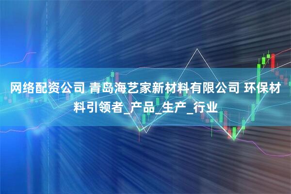 网络配资公司 青岛海艺家新材料有限公司 环保材料引领者_产品_生产_行业