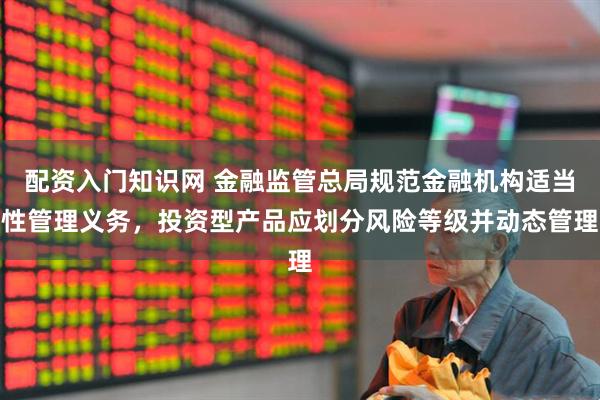 配资入门知识网 金融监管总局规范金融机构适当性管理义务，投资型产品应划分风险等级并动态管理