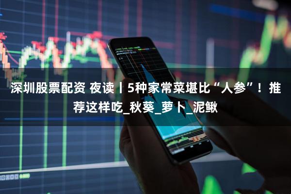 深圳股票配资 夜读丨5种家常菜堪比“人参”！推荐这样吃_秋葵_萝卜_泥鳅