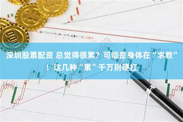深圳股票配资 总觉得很累？可能是身体在“求救”！这几种“累”千万别硬扛