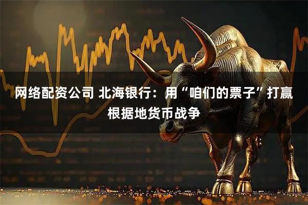网络配资公司 北海银行：用“咱们的票子”打赢根据地货币战争