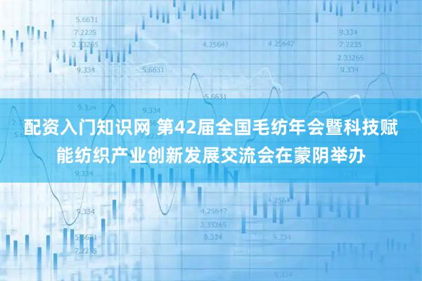 配资入门知识网 第42届全国毛纺年会暨科技赋能纺织产业创新发展交流会在蒙阴举办