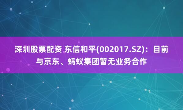 深圳股票配资 东信和平(002017.SZ)：目前与京东、蚂蚁集团暂无业务合作