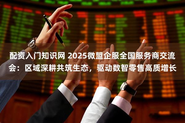 配资入门知识网 2025微盟企服全国服务商交流会：区域深耕共筑生态，驱动数智零售高质增长