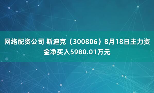 网络配资公司 斯迪克（300806）8月18日主力资金净买入5980.01万元