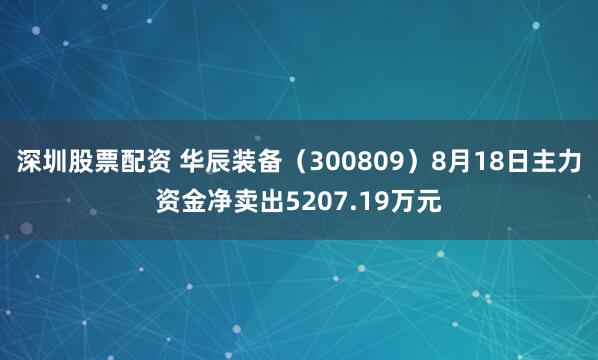 深圳股票配资 华辰装备（300809）8月18日主力资金净卖出5207.19万元