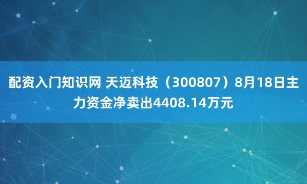 配资入门知识网 天迈科技（300807）8月18日主力资金净卖出4408.14万元