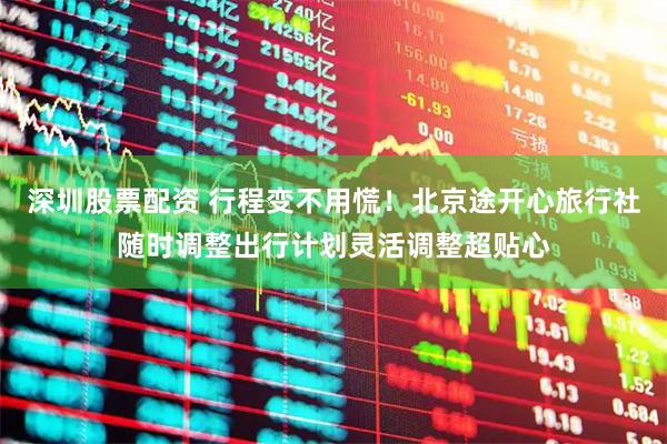 深圳股票配资 行程变不用慌！北京途开心旅行社随时调整出行计划灵活调整超贴心