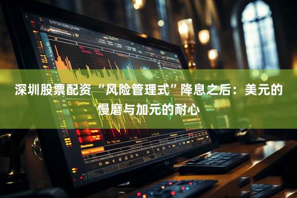 深圳股票配资 “风险管理式”降息之后：美元的慢磨与加元的耐心
