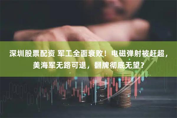 深圳股票配资 军工全面衰败！电磁弹射被赶超，美海军无路可退，翻牌彻底无望？