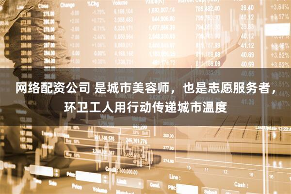 网络配资公司 是城市美容师，也是志愿服务者，环卫工人用行动传递城市温度