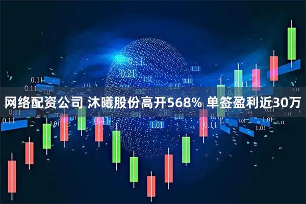 网络配资公司 沐曦股份高开568% 单签盈利近30万