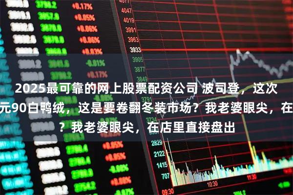 2025最可靠的网上股票配资公司 波司登，这次玩大了！499元90白鸭绒，这是要卷翻冬装市场？我老婆眼尖，在店里直接盘出