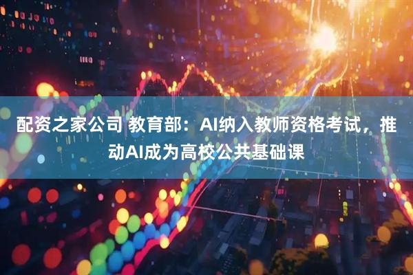 配资之家公司 教育部：AI纳入教师资格考试，推动AI成为高校公共基础课