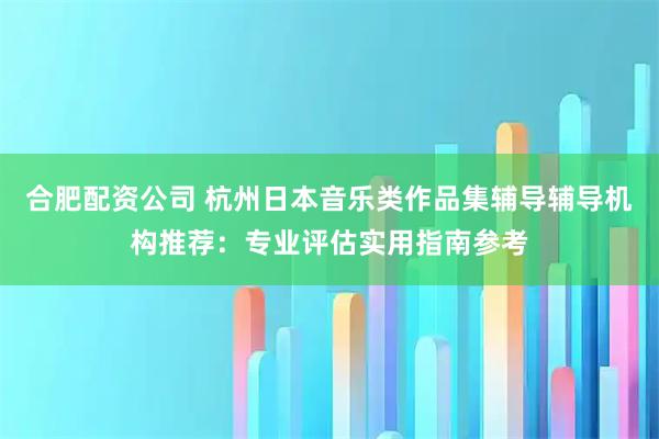 合肥配资公司 杭州日本音乐类作品集辅导辅导机构推荐：专业评估实用指南参考