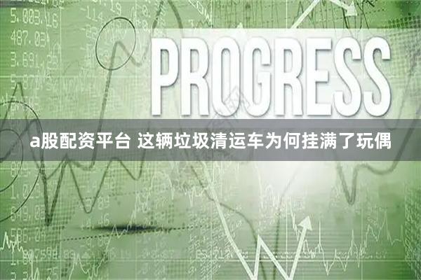 a股配资平台 这辆垃圾清运车为何挂满了玩偶